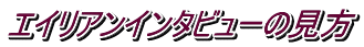 エイリアンインタビューの見方