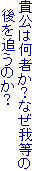 貴公は何者か？なぜ我等の
　後を追うのか？